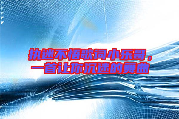 執(zhí)迷不悟歌詞小樂哥，一首讓你沉迷的舞曲
