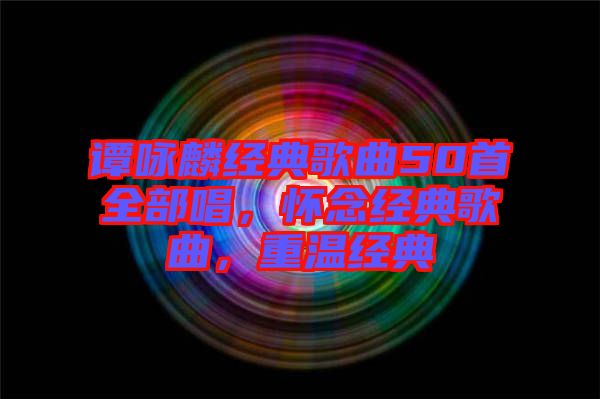 譚詠麟經(jīng)典歌曲50首全部唱，懷念經(jīng)典歌曲，重溫經(jīng)典