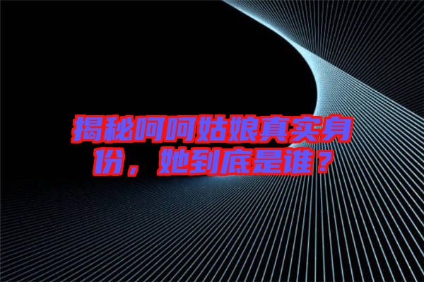 揭秘呵呵姑娘真實(shí)身份，她到底是誰？