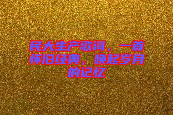 民大生產(chǎn)歌詞，一首懷舊經(jīng)典，喚起歲月的記憶