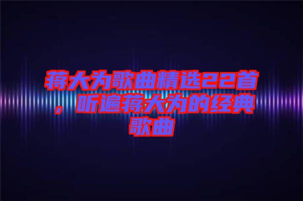 蔣大為歌曲精選22首，聽遍蔣大為的經(jīng)典歌曲