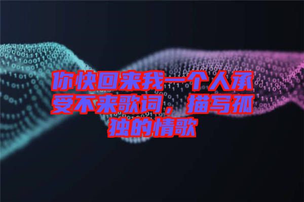 你快回來我一個人承受不來歌詞，描寫孤獨的情歌