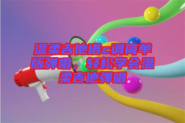 溫柔吉他譜c調(diào)簡單版彈唱，輕松學會溫柔吉他彈唱