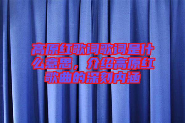 高原紅歌詞歌詞是什么意思，介紹高原紅歌曲的深刻內(nèi)涵