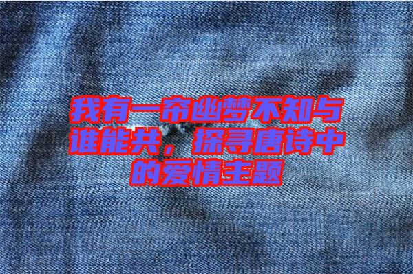 我有一簾幽夢不知與誰能共，探尋唐詩中的愛情主題