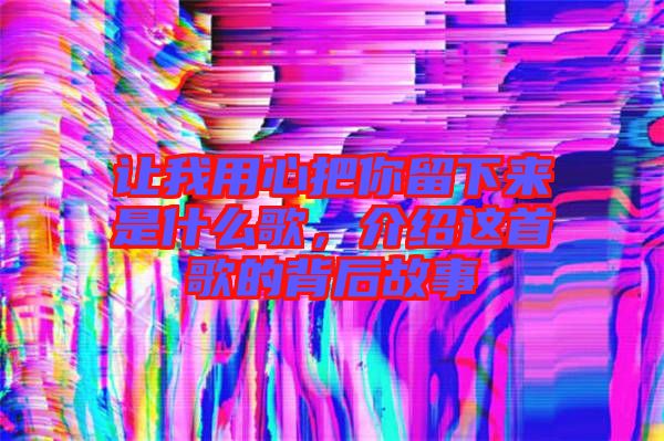 讓我用心把你留下來是什么歌，介紹這首歌的背后故事