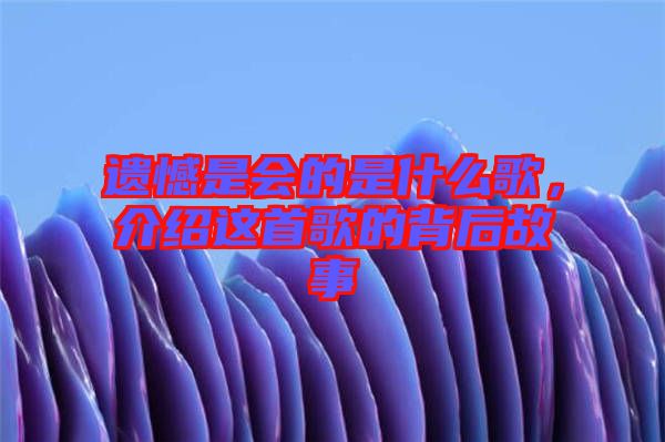 遺憾是會(huì)的是什么歌，介紹這首歌的背后故事
