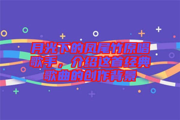 月光下的鳳尾竹原唱歌手，介紹這首經(jīng)典歌曲的創(chuàng)作背景