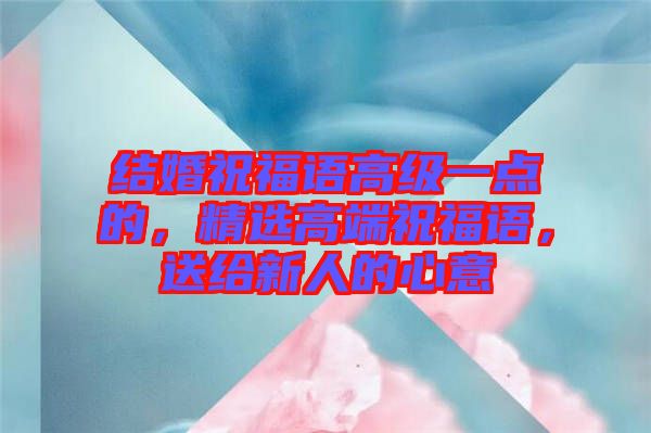 結(jié)婚祝福語(yǔ)高級(jí)一點(diǎn)的，精選高端祝福語(yǔ)，送給新人的心意
