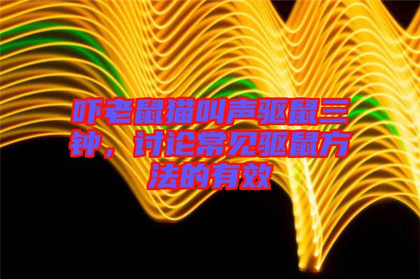 嚇老鼠貓叫聲驅(qū)鼠三鐘，討論常見驅(qū)鼠方法的有效