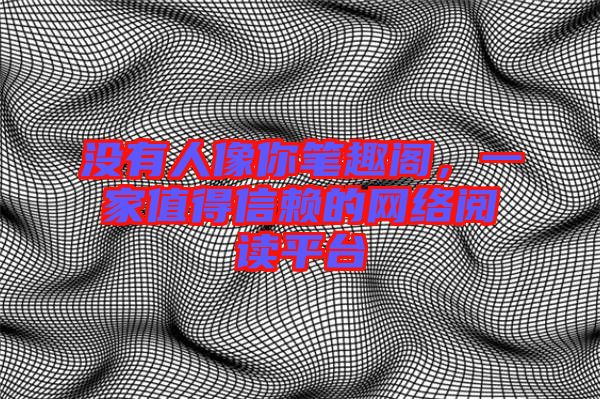 沒有人像你筆趣閣，一家值得信賴的網(wǎng)絡(luò)閱讀平臺