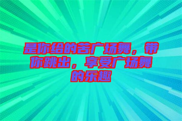 是你給的苦廣場(chǎng)舞，帶你跳出，享受廣場(chǎng)舞的樂趣