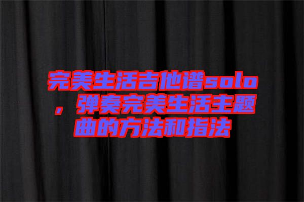完美生活吉他譜solo，彈奏完美生活主題曲的方法和指法