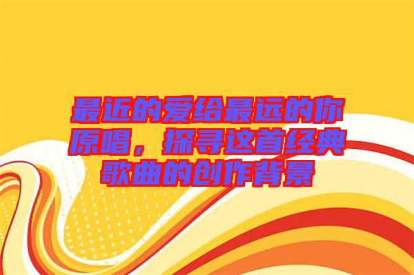 最近的愛給最遠(yuǎn)的你原唱，探尋這首經(jīng)典歌曲的創(chuàng)作背景
