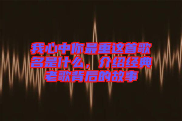 我心中你最重這首歌名是什么，介紹經(jīng)典老歌背后的故事