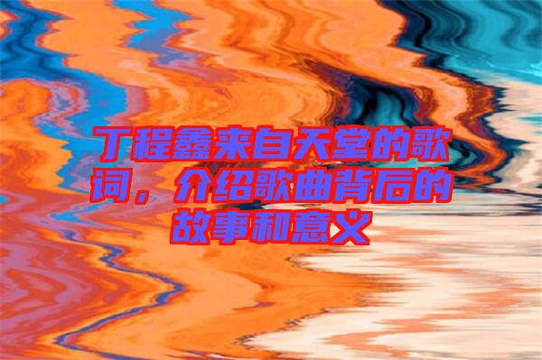 丁程鑫來自天堂的歌詞，介紹歌曲背后的故事和意義
