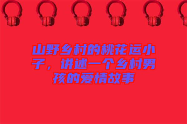 山野鄉(xiāng)村的桃花運(yùn)小子，講述一個(gè)鄉(xiāng)村男孩的愛情故事