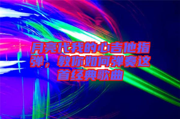 月亮代我的心吉他指彈，教你如何彈奏這首經(jīng)典歌曲