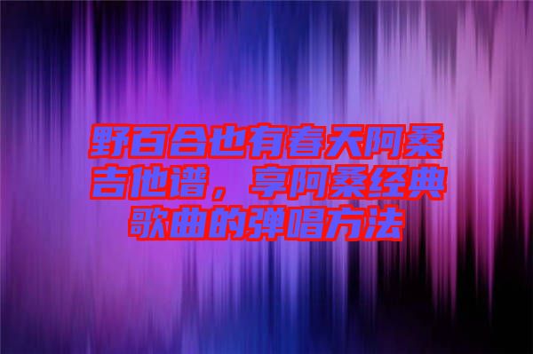 野百合也有春天阿桑吉他譜，享阿桑經(jīng)典歌曲的彈唱方法