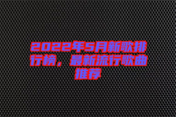 2022年5月新歌排行榜，最新流行歌曲推薦