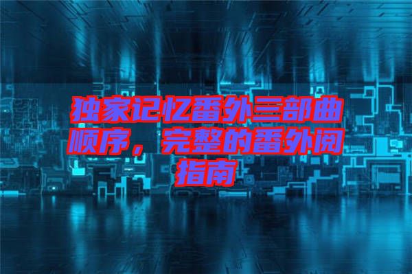 獨(dú)家記憶番外三部曲順序，完整的番外閱指南