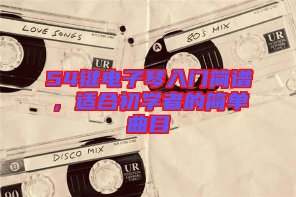 54鍵電子琴入門簡(jiǎn)譜，適合初學(xué)者的簡(jiǎn)單曲目