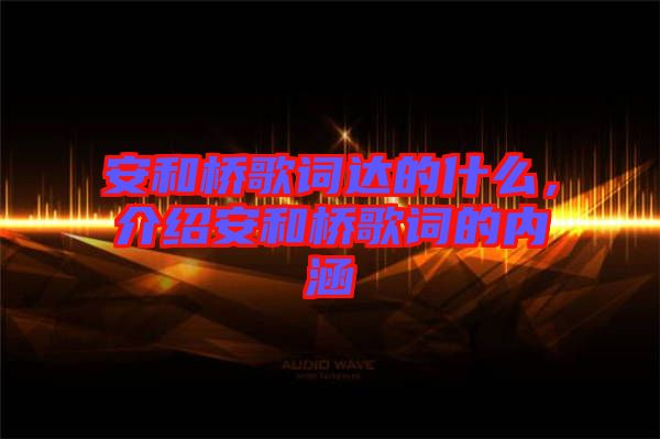 安和橋歌詞達(dá)的什么，介紹安和橋歌詞的內(nèi)涵