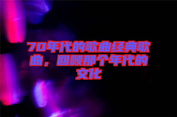 70年代的歌曲經(jīng)典歌曲，回顧那個(gè)年代的文化