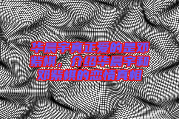 華晨宇真正愛(ài)的是鄧紫棋，介紹華晨宇和鄧紫棋的戀情真相