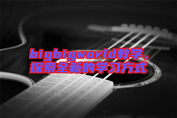 bigbigworld教學(xué)，探索全新的學(xué)習(xí)方式
