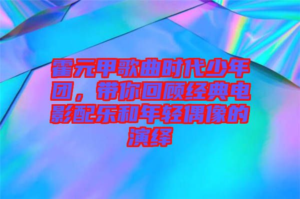 霍元甲歌曲時(shí)代少年團(tuán)，帶你回顧經(jīng)典電影配樂和年輕偶像的演繹