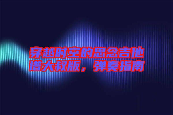 穿越時(shí)空的思念吉他譜大叔版，彈奏指南