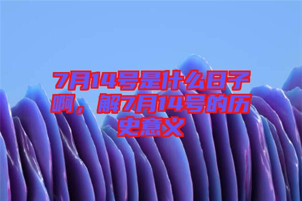 7月14號是什么日子啊，解7月14號的歷史意義