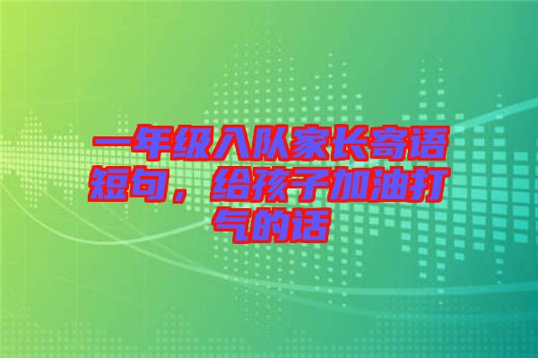 一年級入隊家長寄語短句，給孩子加油打氣的話