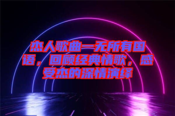 杰人歌曲一無(wú)所有國(guó)語(yǔ)，回顧經(jīng)典情歌，感受杰的深情演繹