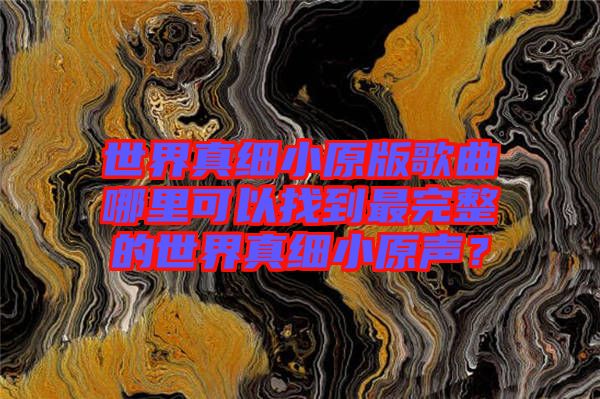世界真細小原版歌曲哪里可以找到最完整的世界真細小原聲？