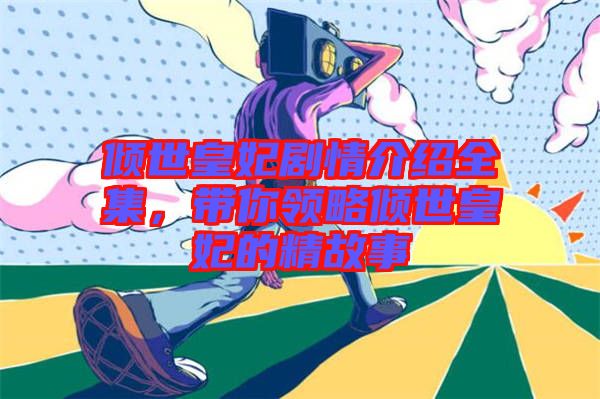 傾世皇妃劇情介紹全集，帶你領(lǐng)略傾世皇妃的精故事