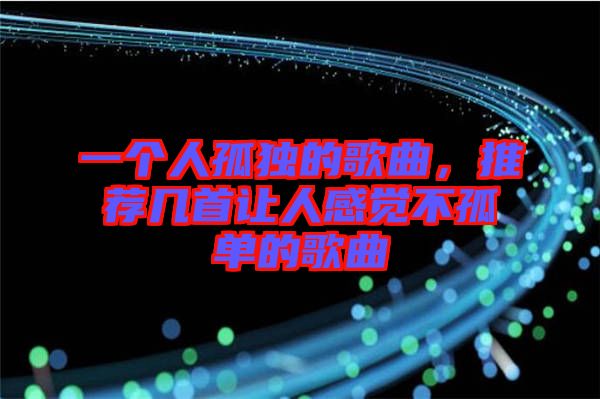 一個人孤獨(dú)的歌曲，推薦幾首讓人感覺不孤單的歌曲