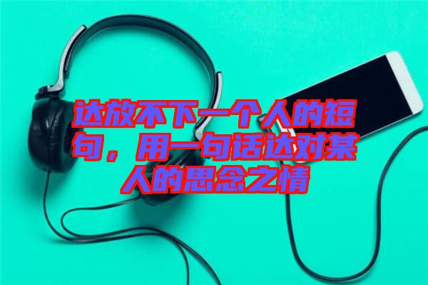 達(dá)放不下一個(gè)人的短句，用一句話達(dá)對(duì)某人的思念之情