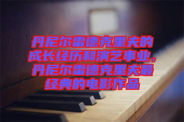 丹尼爾雷德克里夫的成長經(jīng)歷和演藝事業(yè)，丹尼爾雷德克里夫最經(jīng)典的電影作品