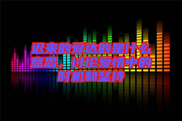 遲來的愛達(dá)的是什么意思，討論愛情中的時機和堅持