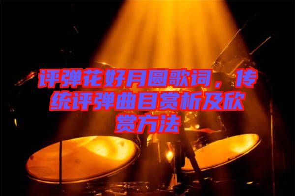 評(píng)彈花好月圓歌詞，傳統(tǒng)評(píng)彈曲目賞析及欣賞方法