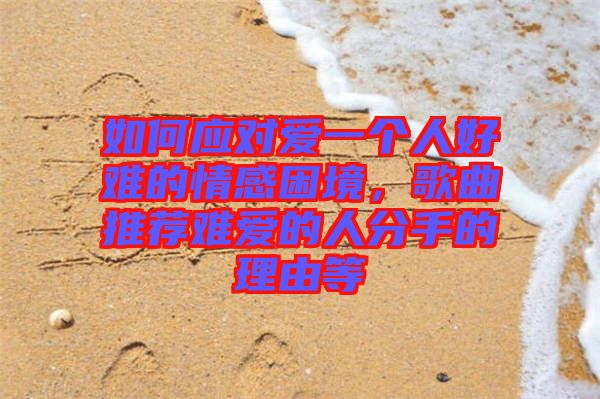 如何應(yīng)對愛一個人好難的情感困境，歌曲推薦難愛的人分手的理由等