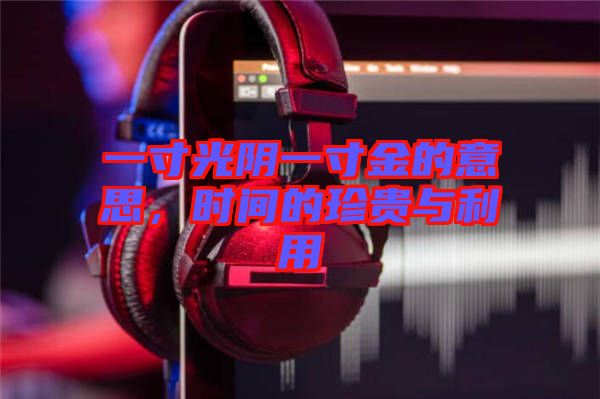 一寸光陰一寸金的意思，時(shí)間的珍貴與利用