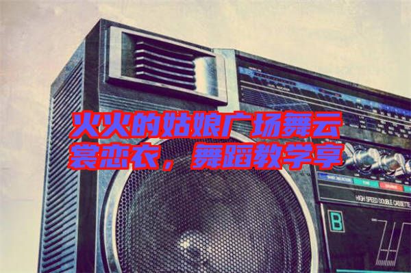 火火的姑娘廣場舞云裳戀衣，舞蹈教學(xué)享