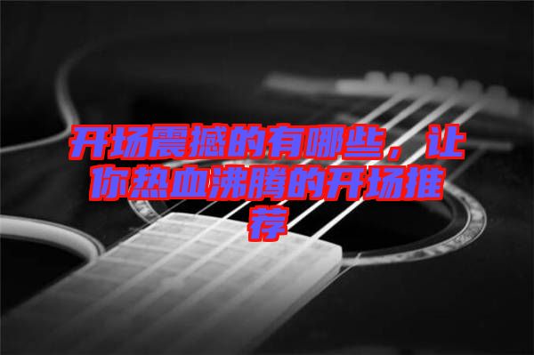 開場震撼的有哪些，讓你熱血沸騰的開場推薦