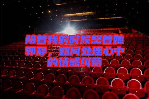 陪著我的時(shí)候想著她郭靜，如何處理心中的情感糾葛