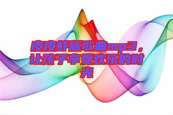 皮皮蝦版歌曲mp3，讓孩子享受歡樂的時光
