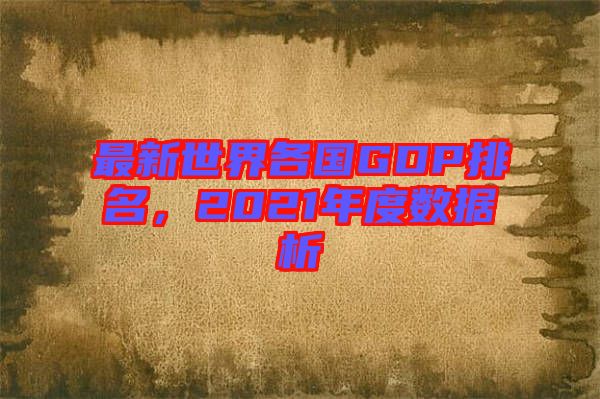 最新世界各國GDP排名，2021年度數(shù)據(jù)析