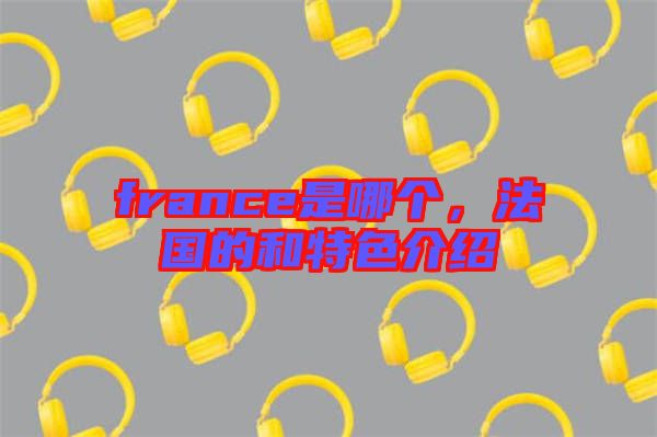 france是哪個，法國的和特色介紹